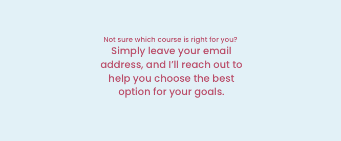 Text on a light blue background reading: 'Not sure which course is right for you? Simply leave your email address, and I’ll reach out to help you choose the best option for your goals.'