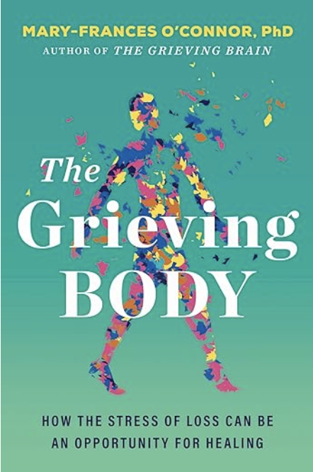 The Grieving Body: How the Stress of Loss Can Be an Opportunity for Healing by Mary-Frances O'Connor, PhD