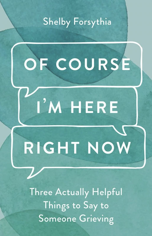 Of Course I'm Here Right Now: Three Actually Helpful Things to Say to Someone Grieving by Shelby Forsythia 