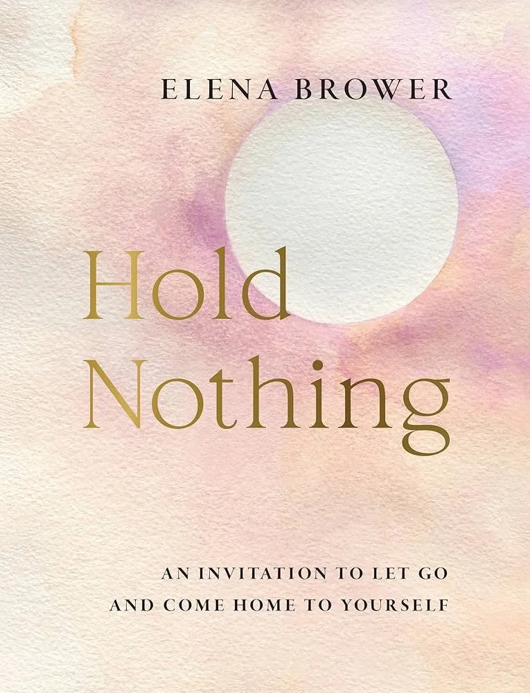 Hold Nothing: An Invitation to Let Go and Come Home to Yourself by Elena Brower 