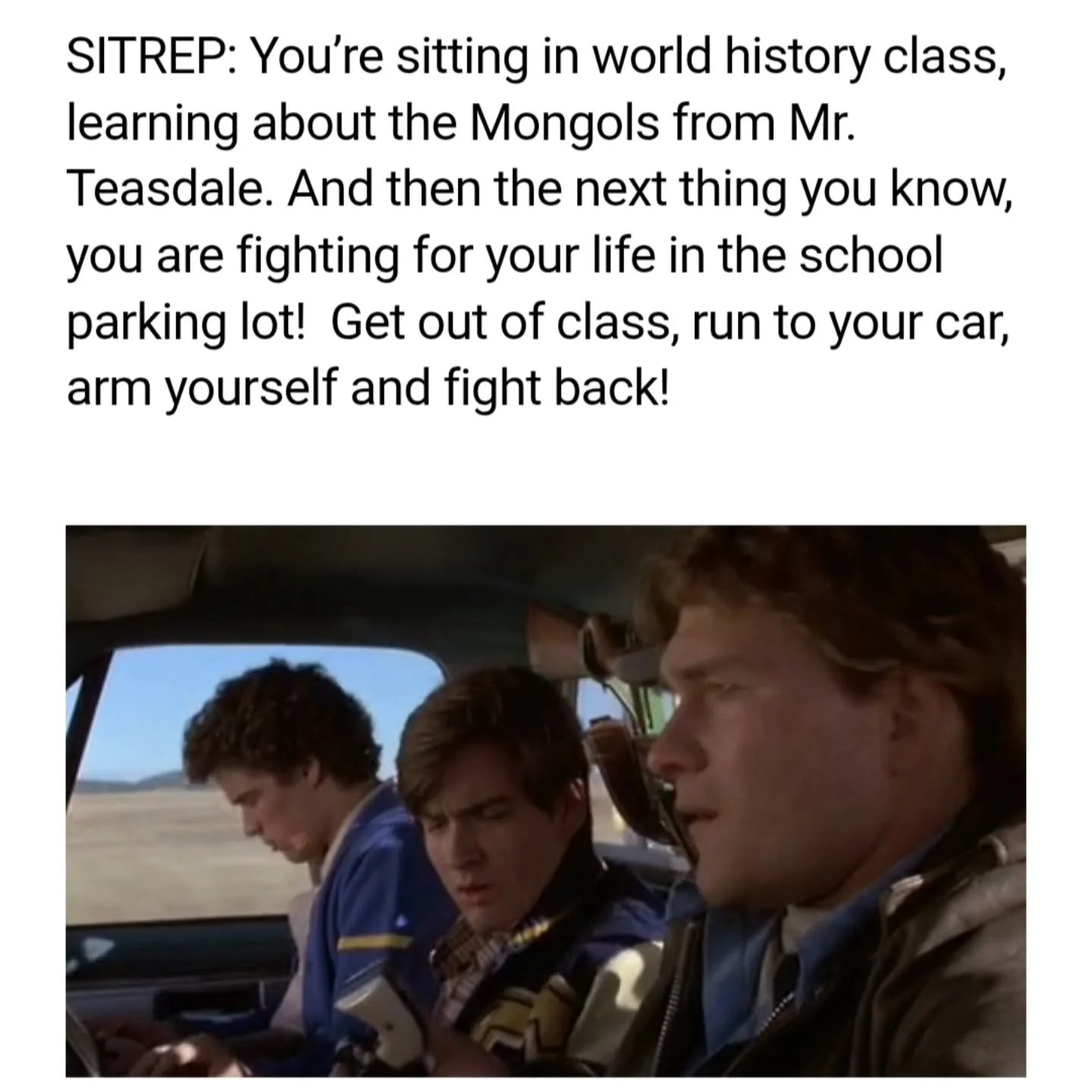 [SIGINT]  Stage brief available.

&ldquo;Open the glove compartment. Is it in there?&rdquo;

SITREP: You&rsquo;re sitting in world history class, learning about mongols from Mr. Teasdale. And then the next thing you know, you are fighting for your li