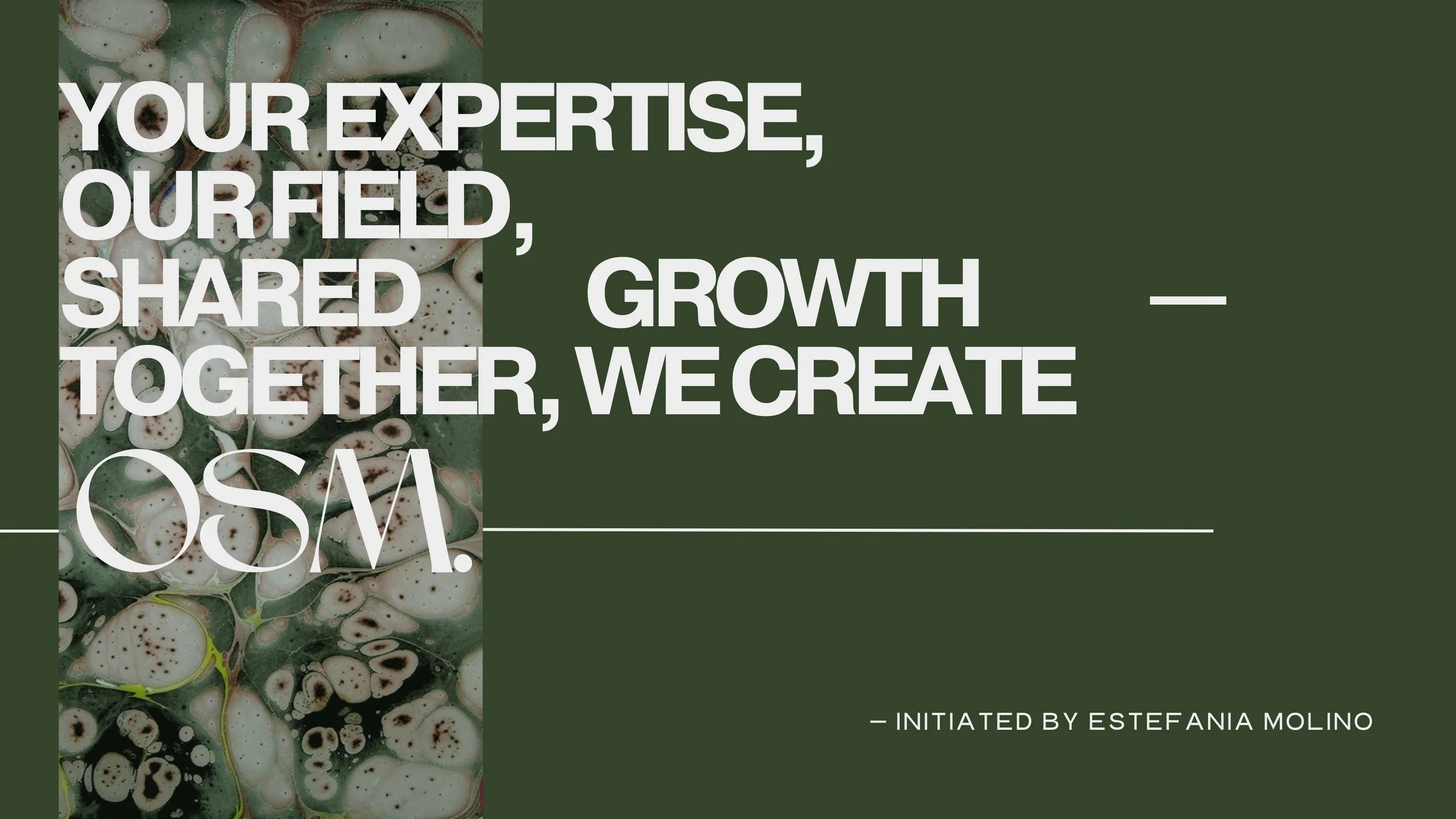 A promotional graphic with abstract green, white, and brown patterned background on the left side, and dark green solid background on the right side. The text says: "Your expertise, our field, shared growth — together, we create OS.M." and at the bottom right, it says: "Initiated by Estefania Molino."