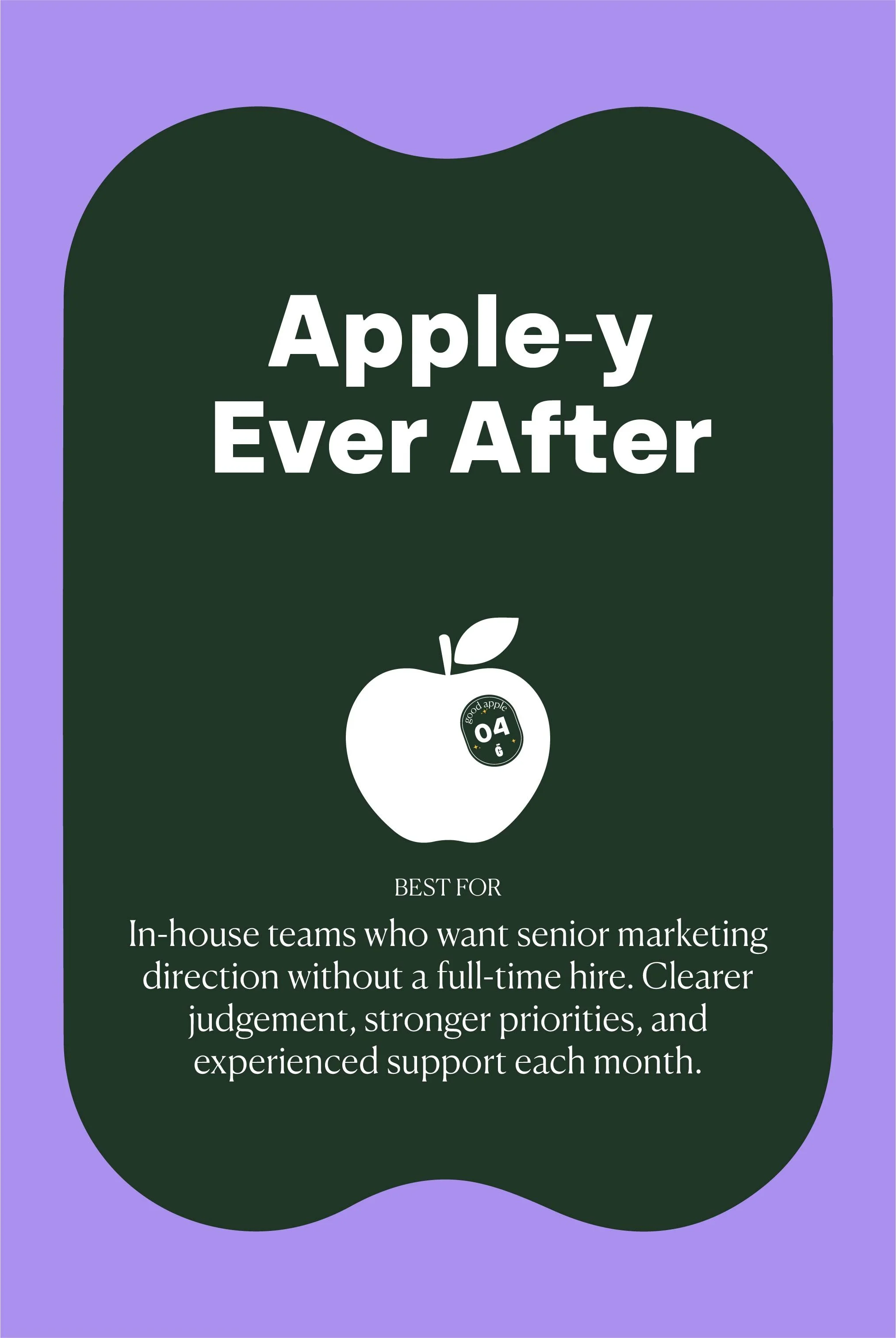 The Apple-y Ever After package best for In-house teams who want senior marketing direction without a full-time hire. Clearer judgement, stronger priorities, and experienced support each month.