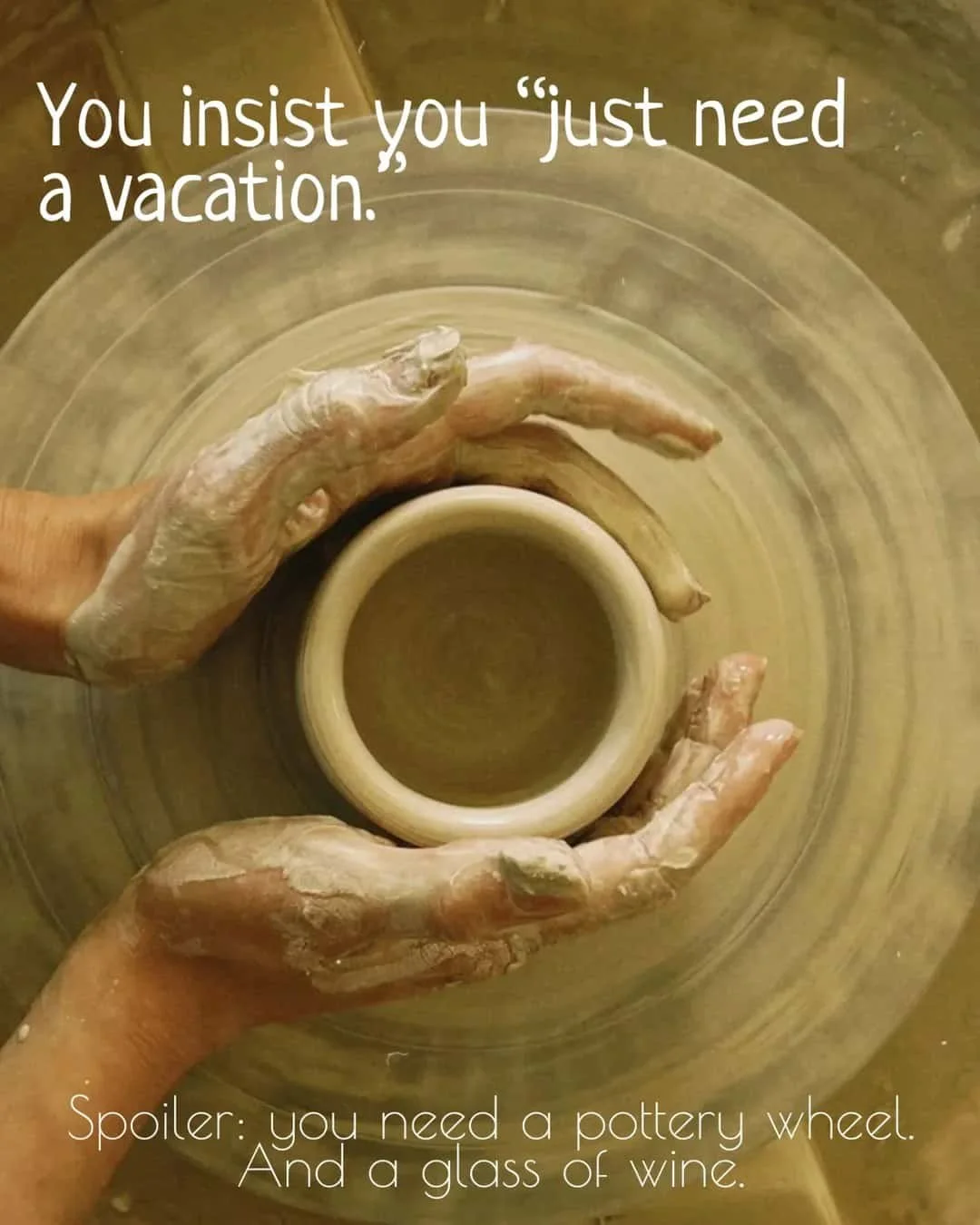     You insist you "just need
a vacation.
Spoiler: you need a pottery wheel. And a glass of wine.