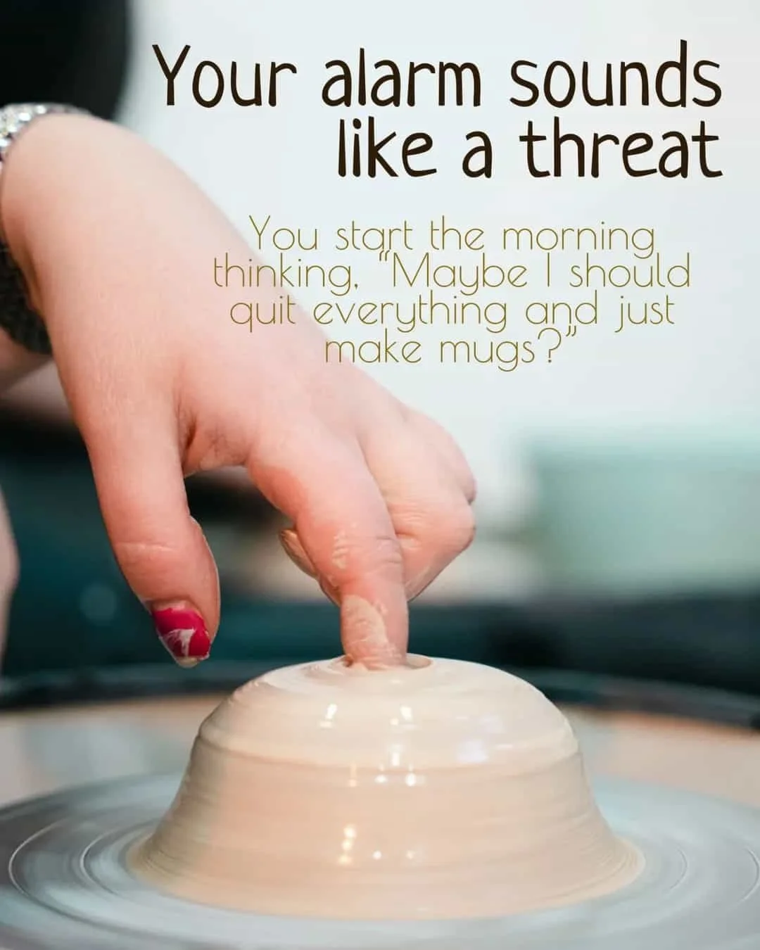    Your alarm sounds like a threat
You start the morning, thinking. "Maybe I should quit everything and just make mugs?"