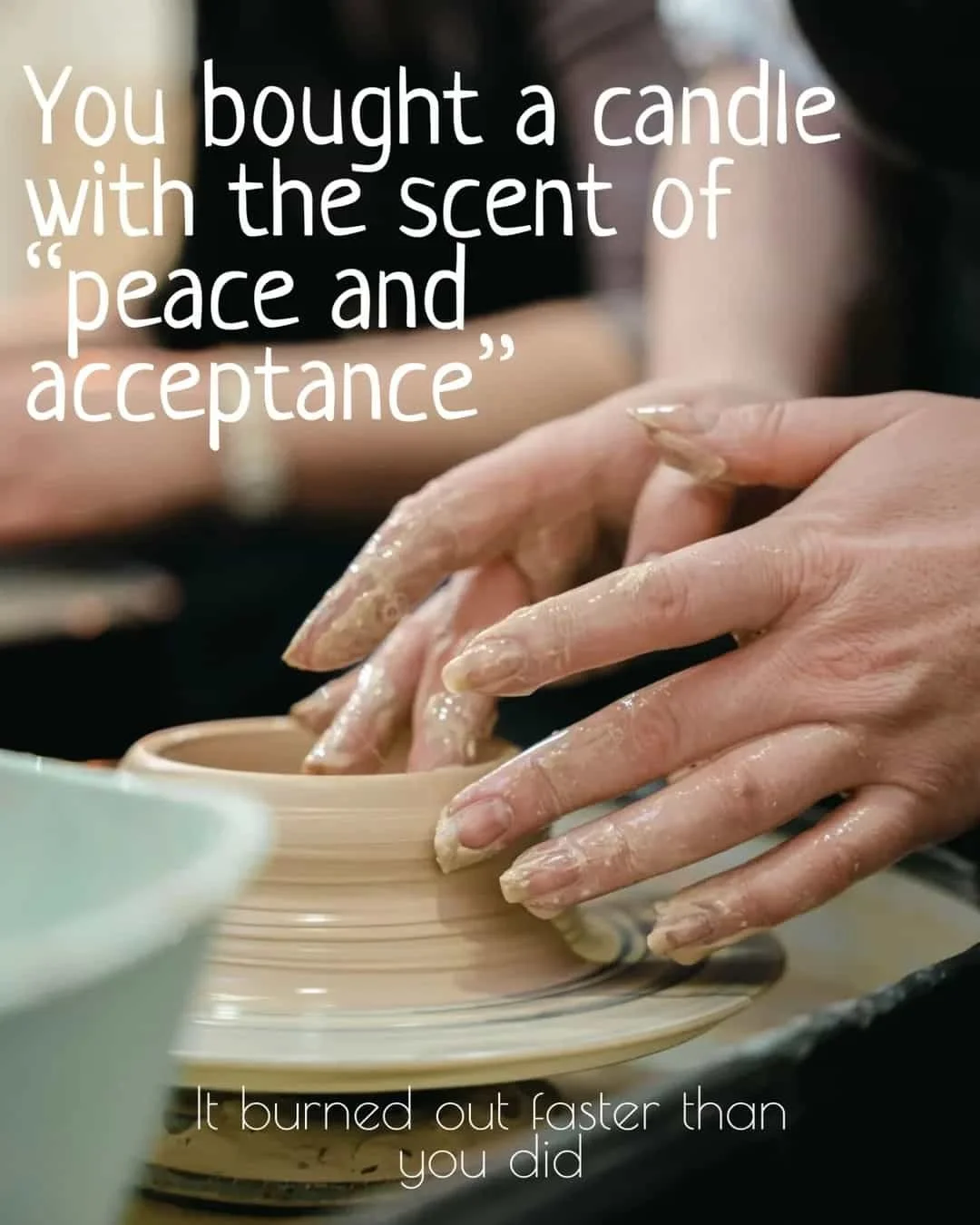  You bought a candle with the scent of
peace and acceptance"
It burned out faster than you did