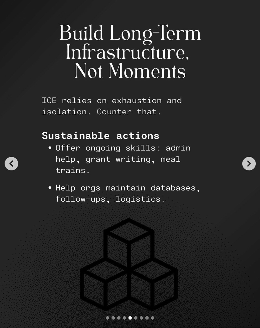 Alt Text: Build long-term infrastructure, not moments.  ICE relies on exhausting and isolation. Counter that.  Sustainable actions: offer ongoing skills: admin help, grant writing, meal trains.  Help orgs maintain databases, follow-ups, logistics.