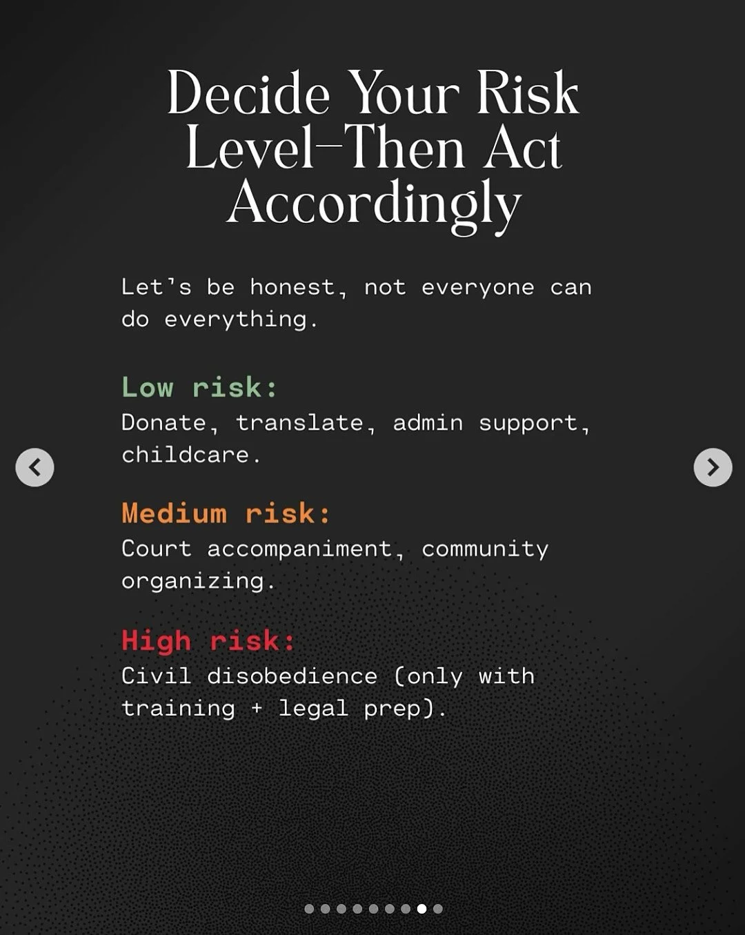 Alt Text: Decide your risk level - then act accordingly.  Let’s be honest, not everyone can do everything.  Low risk: Donate, translate, admin support, childcare.  Medium risk: Court accompaniment, community organizing.  High risk: Civil disobedience