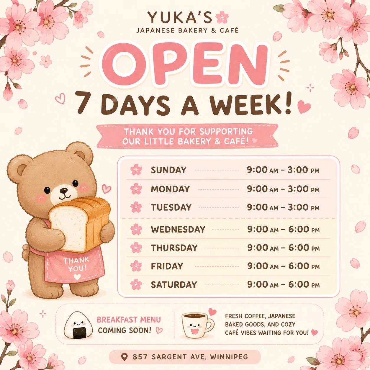 🌸✨ We&rsquo;re Now Open 7 Days a Week! ✨🌸

Thank you so much for supporting our little Japanese bakery and caf&eacute;! 🥐🍞💕

Our updated hours are:

☀️ Sunday: 9:00 AM &ndash; 3:00 PM
☀️ Monday: 9:00 AM &ndash; 3:00 PM
☀️ Tuesday: 9:00 AM &ndash