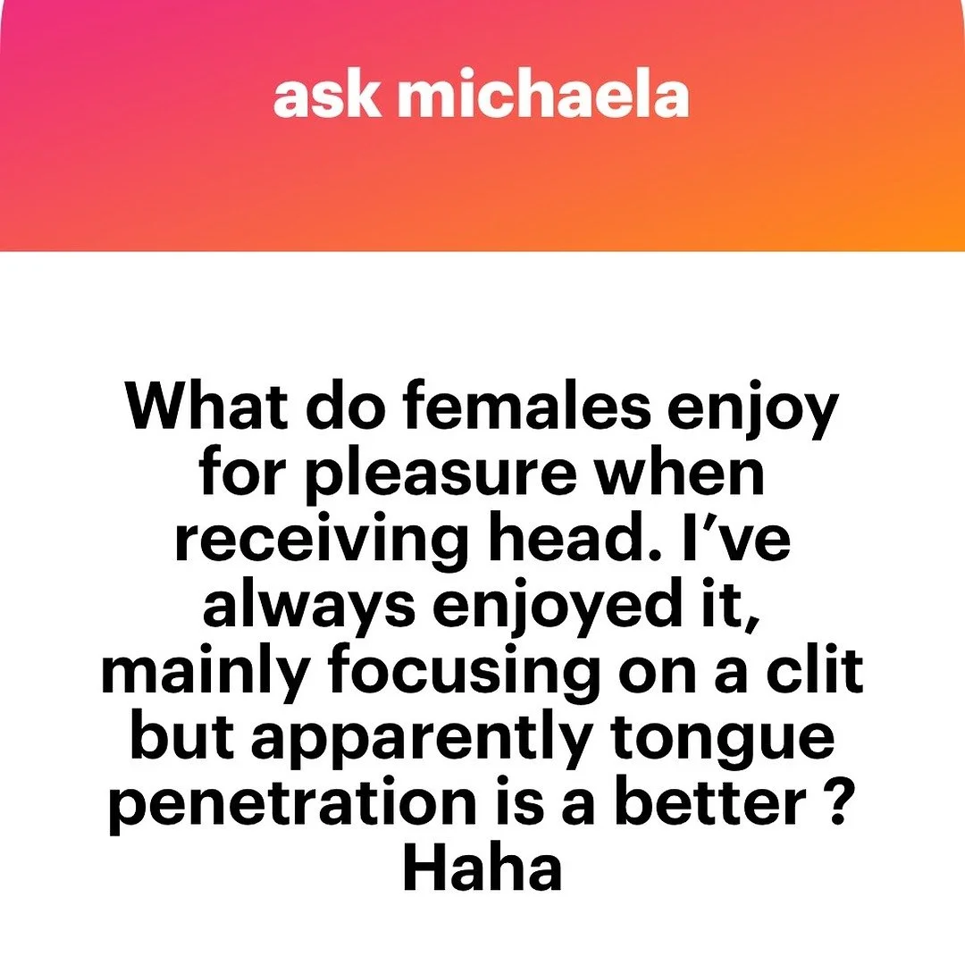 Ask Michaela question reading: What do females enjoy when receiving head. I've always enjoyed it, mainly focusing on the clit but apparently tongue penetration is better?
