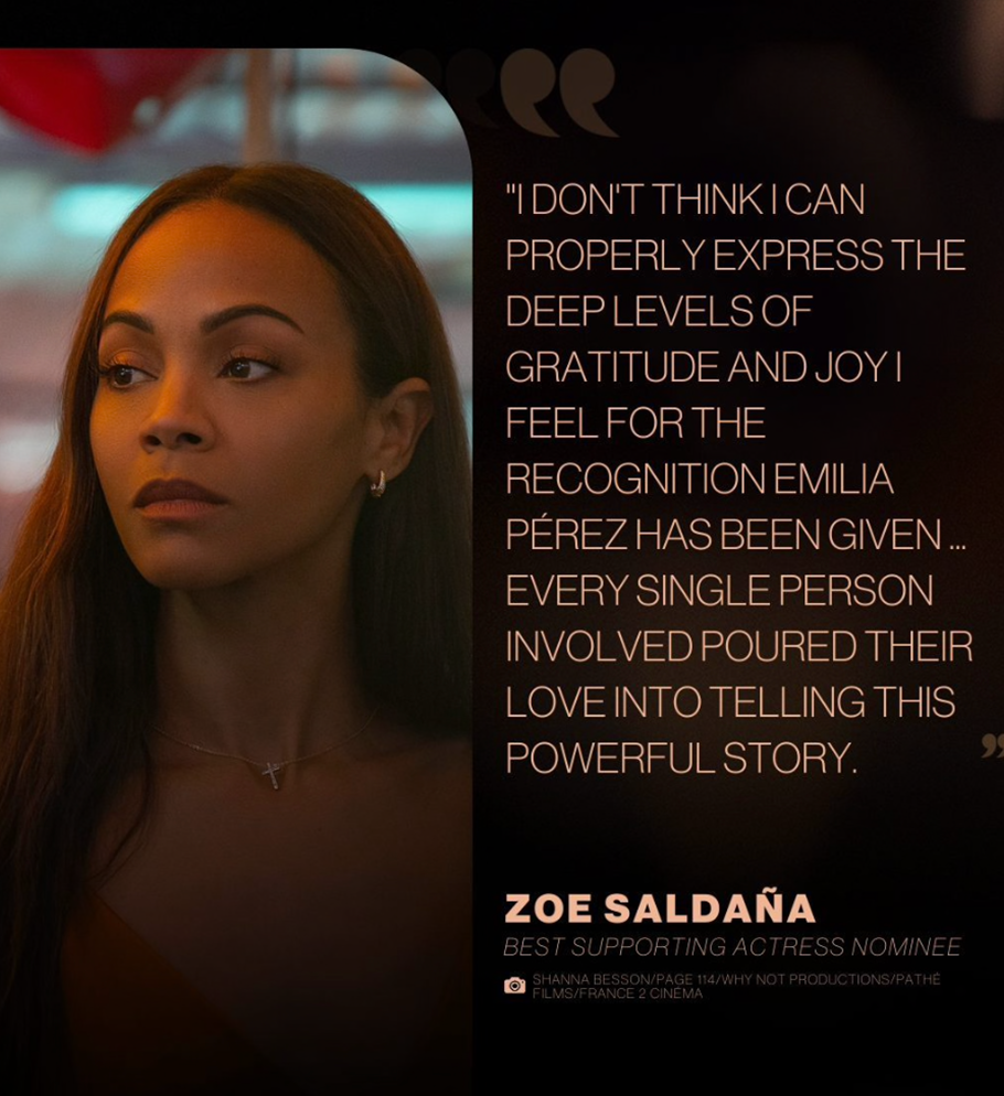 A woman with long brown hair, wearing earrings and a cross necklace, looking to her left, with a quote on a black background beside her that reads, "I don't think I can properly express the deep levels of gratitude and joy I feel for the recognition Emilia Pérez has been given... every single person involved poured their love into telling this powerful story." Below the quote, it reads, "Zoe Saldaña, Best Supporting Actress Nominee."