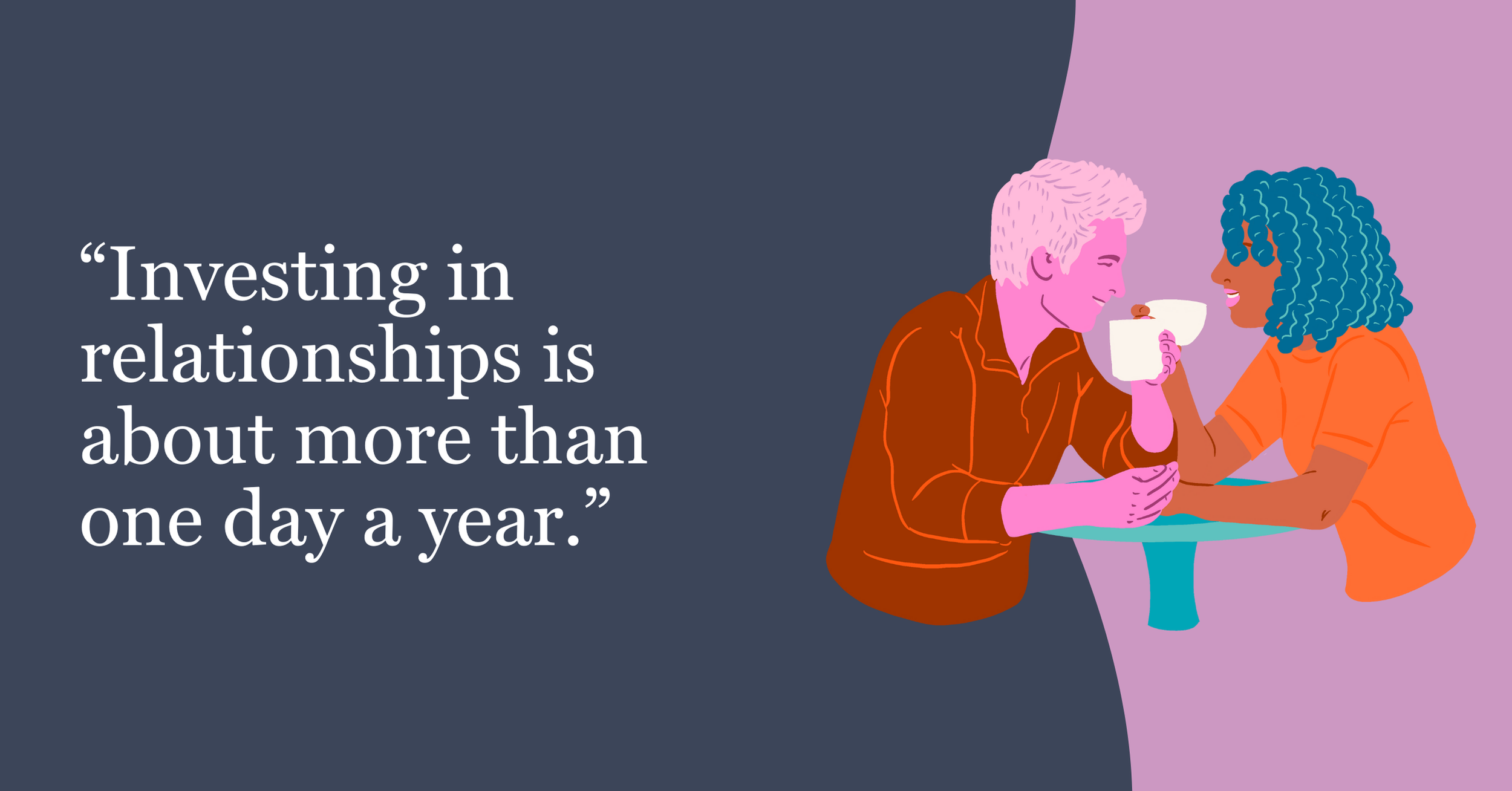 A digital illustration of two women sharing a drink at a table, with a quote that says 'Investing in relationships is about more than one day a year.' in large white text on a dark background.