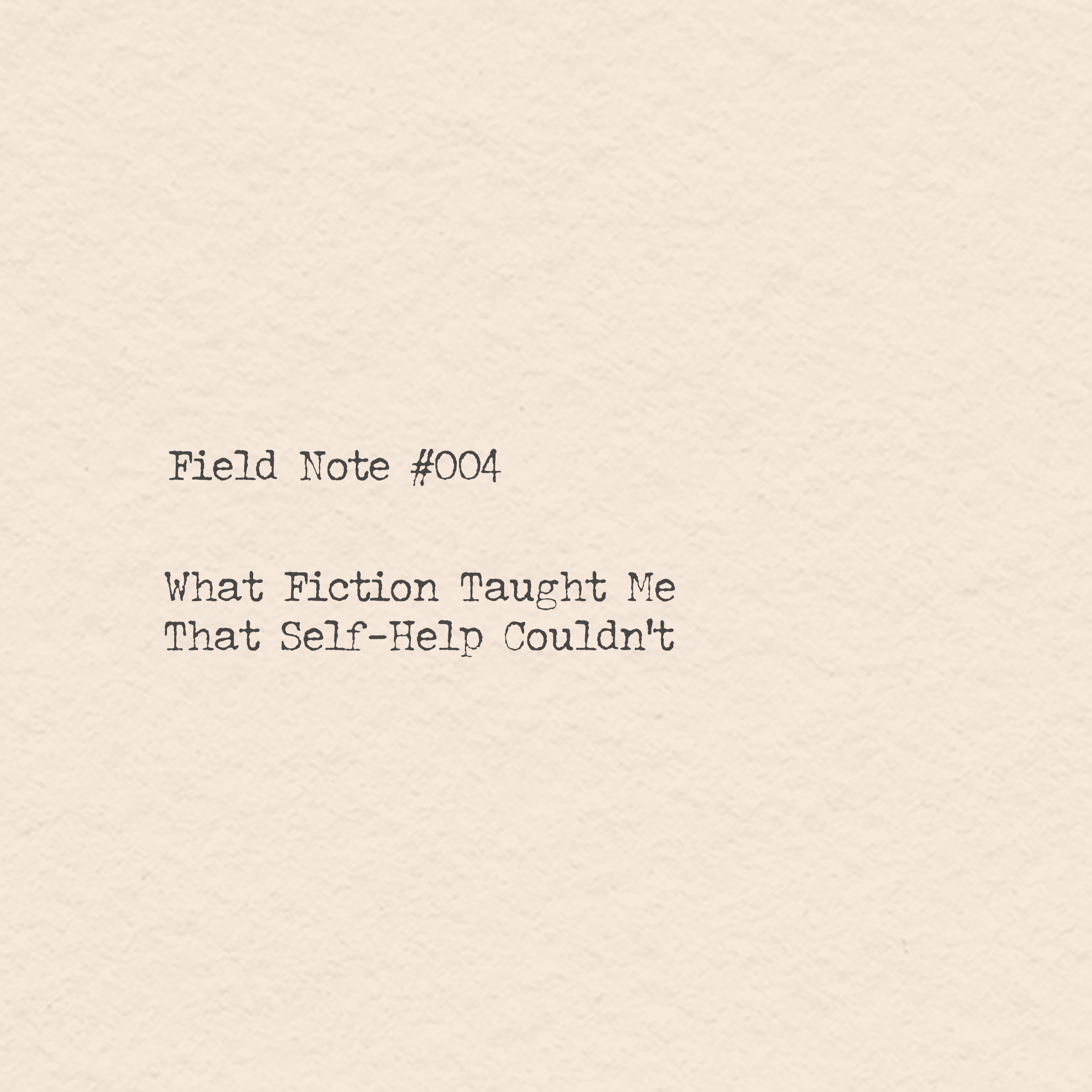 Field Note #004 - What Fiction Taught Me That Self-Help Couldn’t