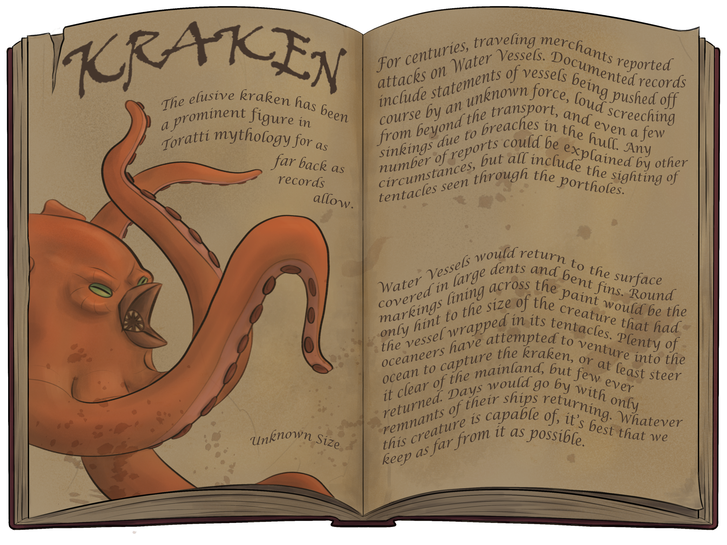 The elusive kraken has been a prominent figure in Toratti mythology for as far back as records allow. For centuries, traveling merchants reported attacks on Water Vessels. Documented records include statements of vessels being pushed off course by an
