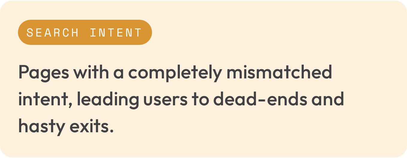 Search intent: pages with a completely mismatched intent, leading users to dead-ends and hasty exits.