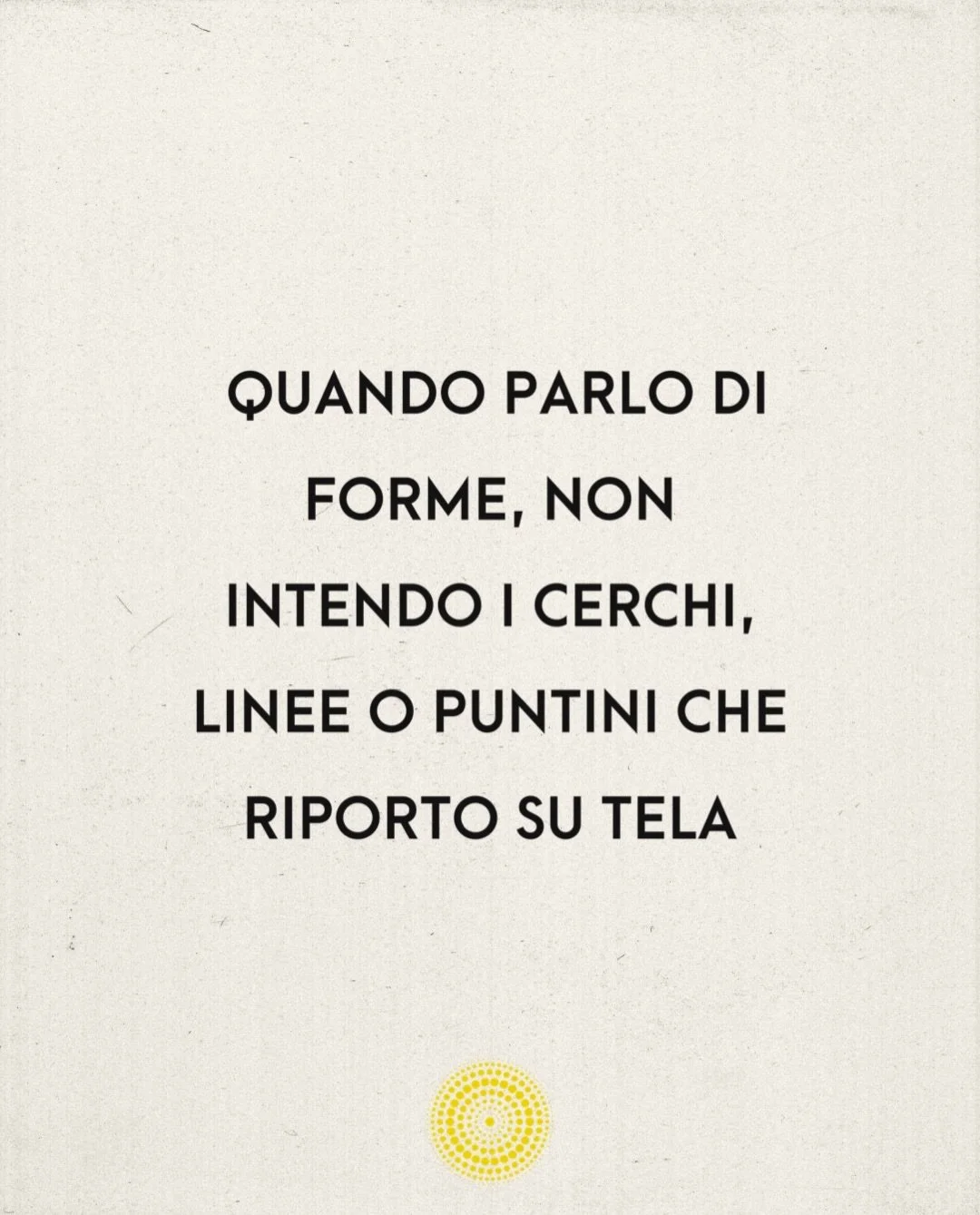 Quando parlo di forme del reale, non mi riferisco alle forme che compaiono sulla tela. Cerchi, linee, punti, colori e densit&agrave; appartengono al linguaggio pittorico che utilizzo.

Le forme che osservo sono altro.

Emergono dal modo in cui il rea