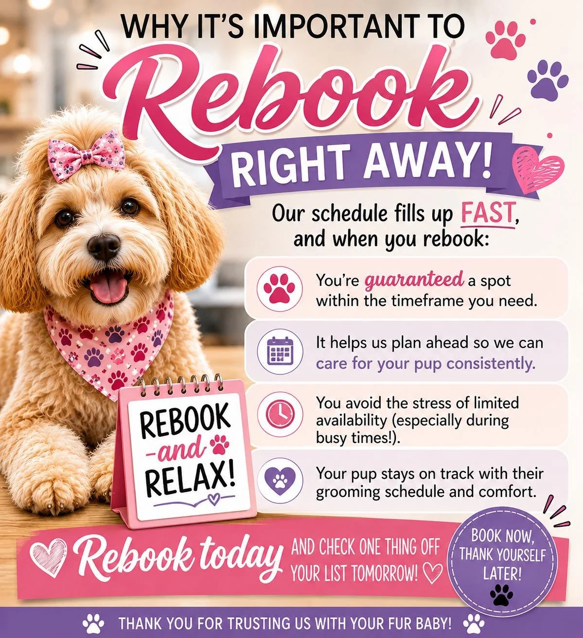 🐾 Rebook before you leave! ✂️

Our grooming schedule fills up FAST, and rebooking ahead guarantees your pup a spot within the timeframe they need. 💕

Stay on schedule, avoid long waits, and keep your fur baby looking and feeling their best! 🐶