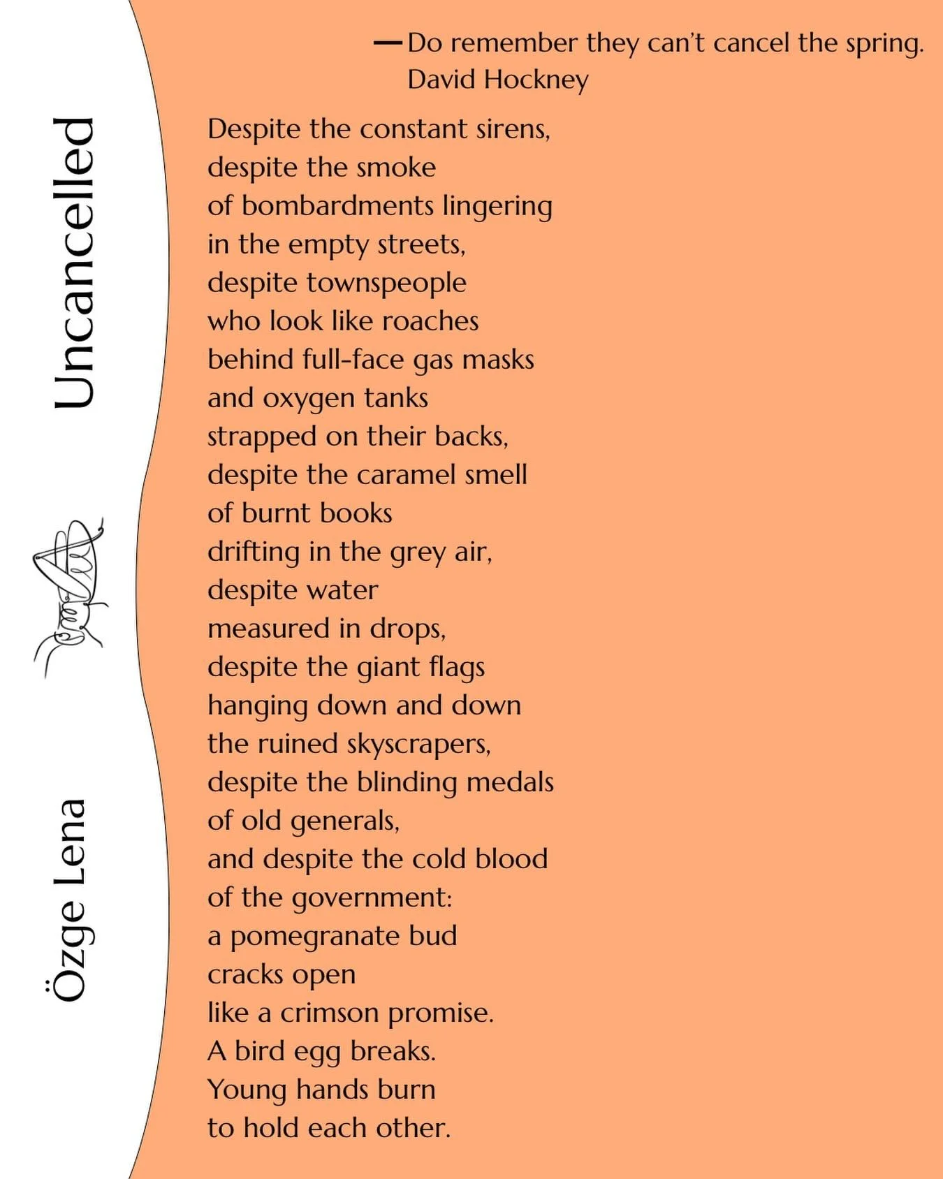 &lsquo;Uncancelled&rsquo; by &Ouml;zge Lena 

&Ouml;zge Lena is an internationally published poet who appears in The London Magazine, Oxford Climate Society Blog, Mslexia, International Times, and in numerous magazines and anthologies across continen