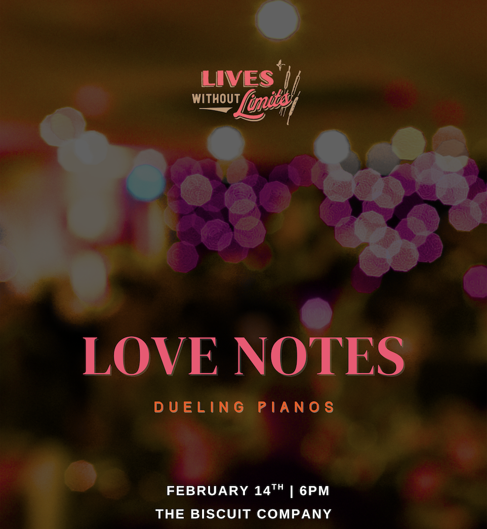 Event poster for "Love Notes" with dueling pianos on February 14th at 6 PM at The Biscuit Company, featuring blurred colorful lights and the phrase "LIVES WITHOUT Limits" at the top.