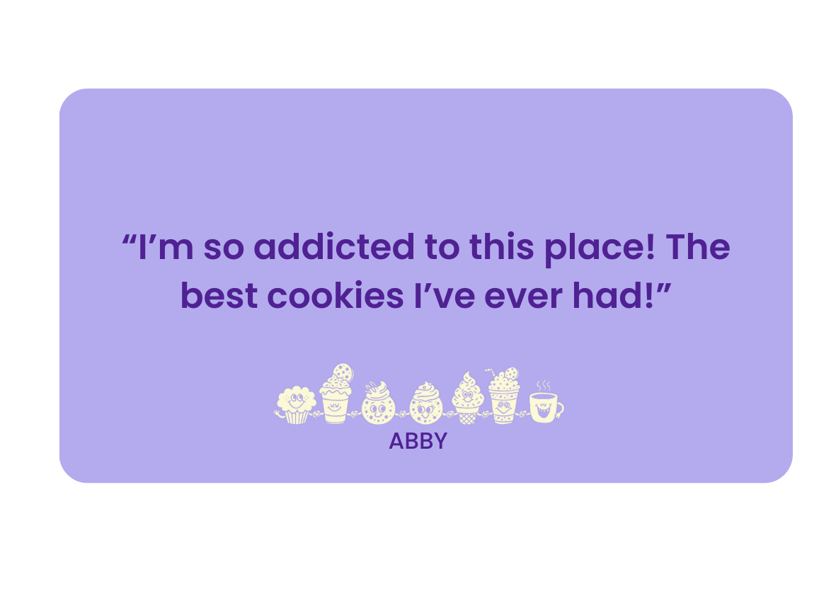 A lavender-colored sign with a quote that says, 'I'm so addicted to this place! The best cookies I've ever had!' from Abby. Below the quote, there are small illustrations of various baked goods and a coffee cup, all in a light yellow color.