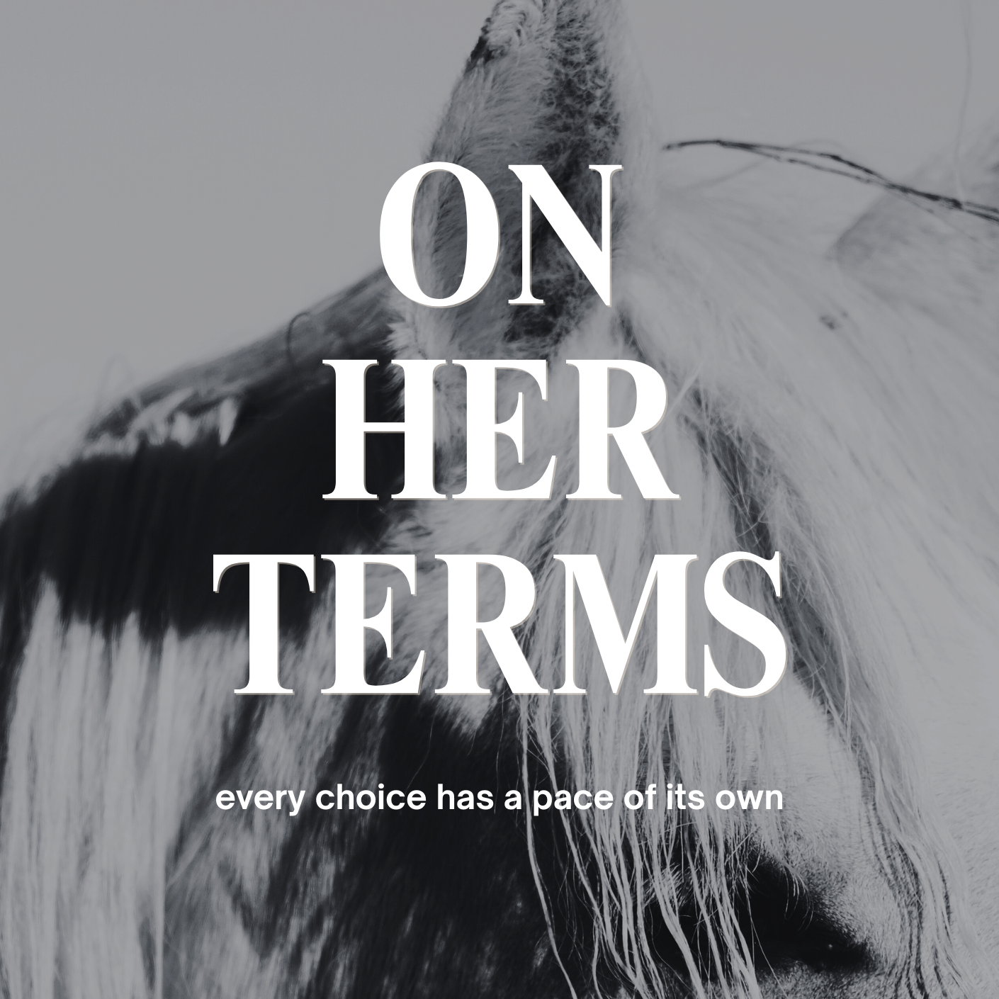 Close-up of a horse's face in black and white with the text 'On Her Terms' and the caption 'every choice has a pace of its own' overlaid.