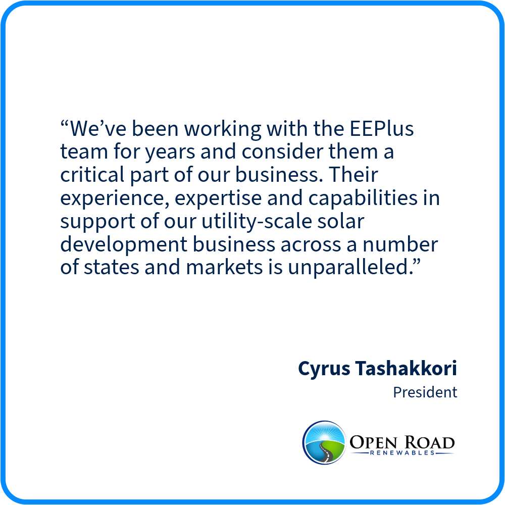 Quote from Cyrus Tashakkori, President of Open Road Renewables, praising the EEPlus team for their support of utility-scale solar development across multiple states.