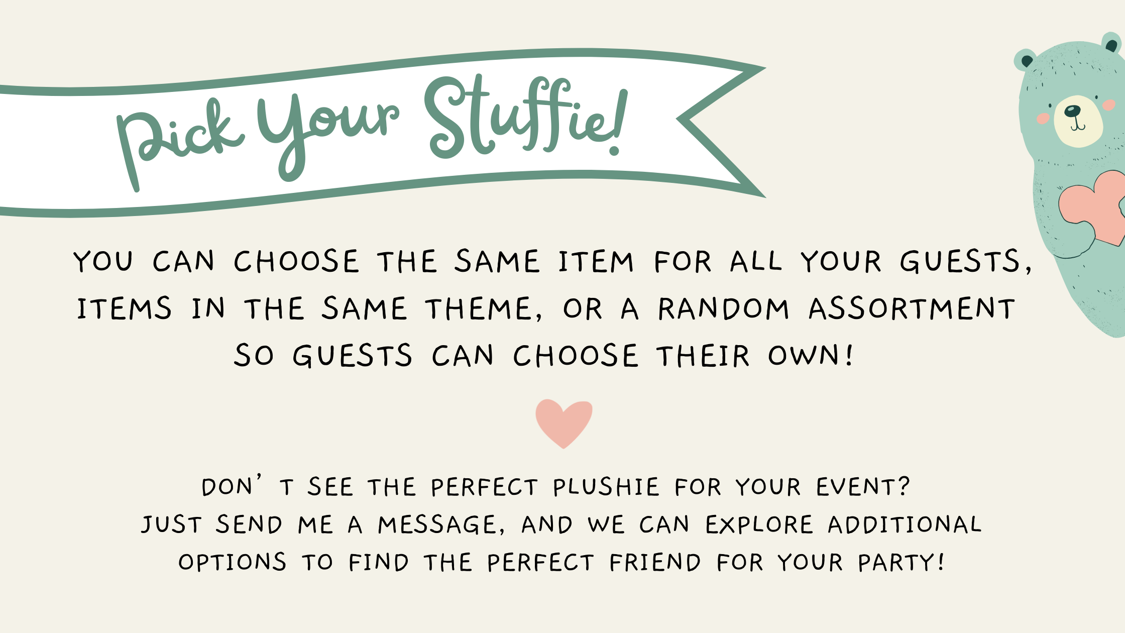 A digital poster with a light beige background promoting customizable party favor boxes. The poster features a cute illustration of a teal bear holding a pink heart in the top right corner, and a pink heart in the center. The title, 'Pick Your Stuffie!', is written in large, playful green font inside a ribbon banner at the top. The text explains options for selecting the same stuffed animal for all guests, theme-based items, or a random assortment, and invites viewers to message for additional options.