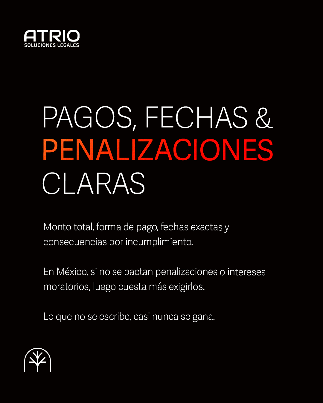 PAGOS, FECHAS & PENALIZACIONES CLARAS 

Monto total, forma de pago, fechas exactas y consecuencias por incumplimiento. 

En México, si no se pactan penalizaciones o intereses moratorios, luego cuesta más exigirlos. 

Lo que no se escribe, casi nunca 