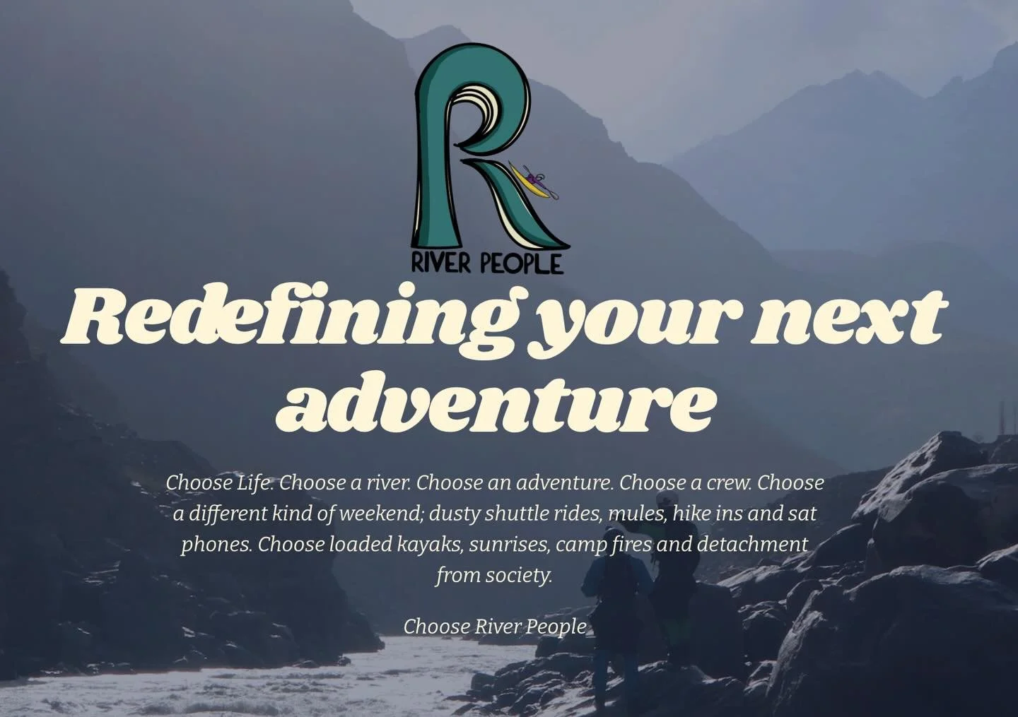 River People: Redefining your next adventure
Choose Life. Choose a river. Choose an adventure. Choose a crew. Choose a different kind of weekend; dusty shuttle rides, mules, hike ins and sat phones. Choose loaded kayaks, sunrises, camp fires and deta