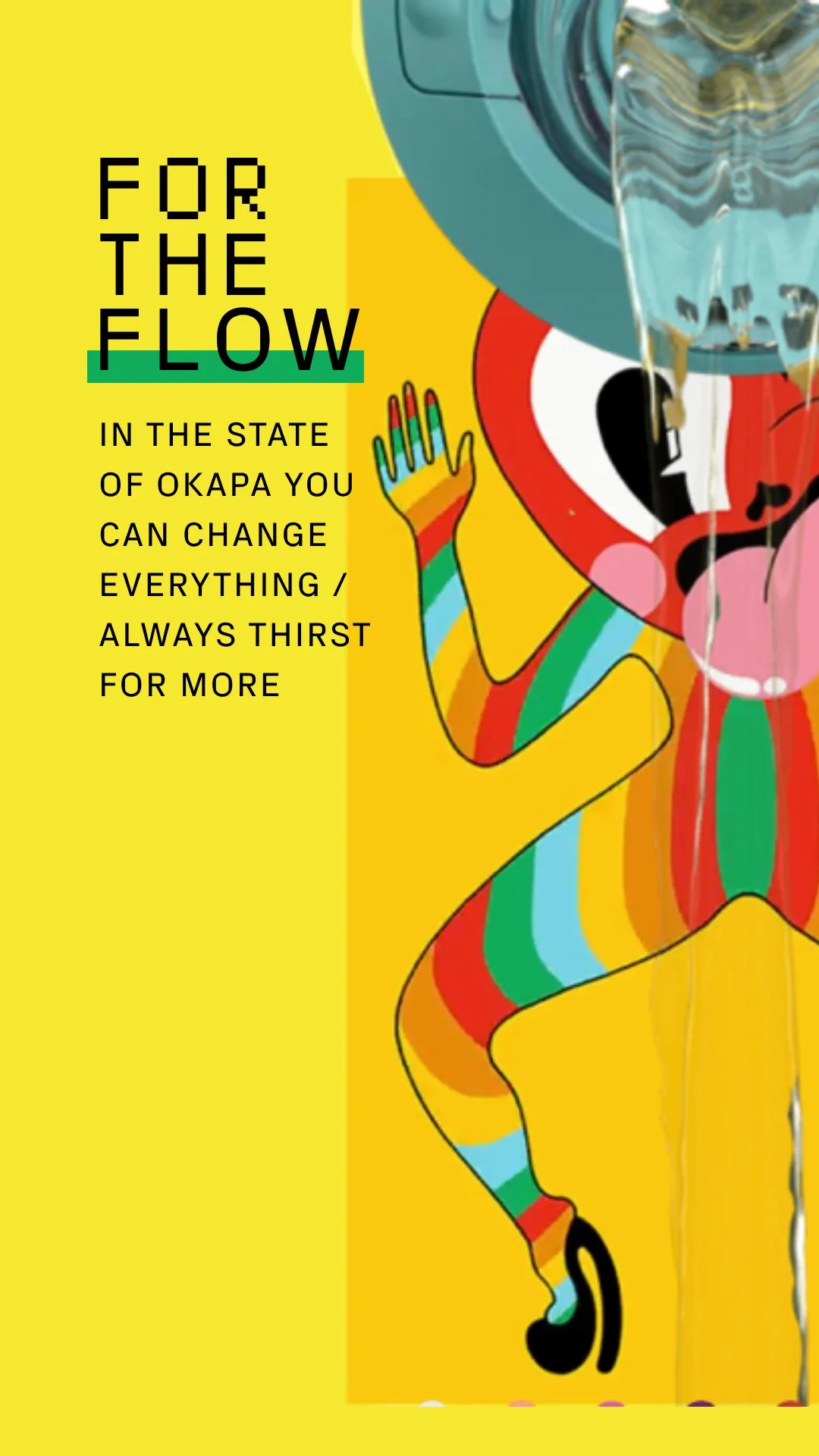 A colorful poster with a yellow background features a rainbow-striped, feminine figure with one arm raised, wearing colorful socks and shoes, and holding a water bottle. The poster includes the text: "For the flow in the state of Okapa you can change everything / always thirst for more."