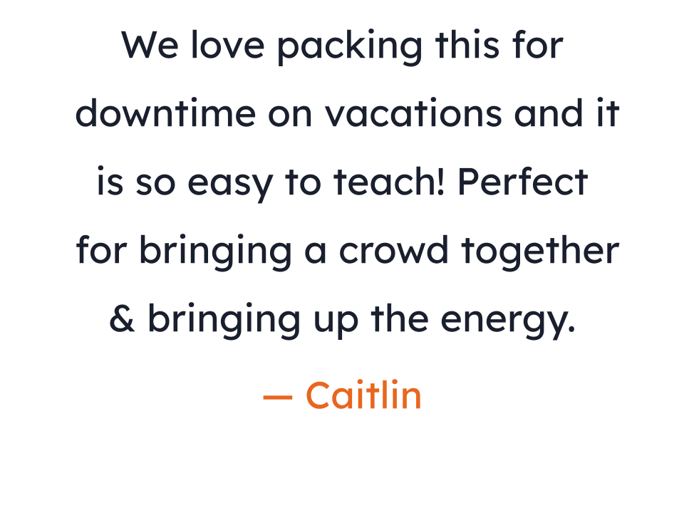 We love packing this for downtime on vacations and it is so easy to teach! Perfect for bringing a crowd together & bringing up the energy. — Caitlin.png