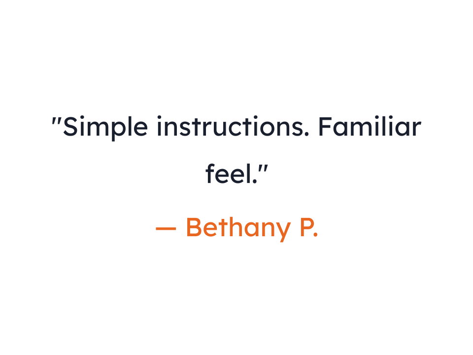 "Simple instructions. Familiar feel."
— Bethany P.