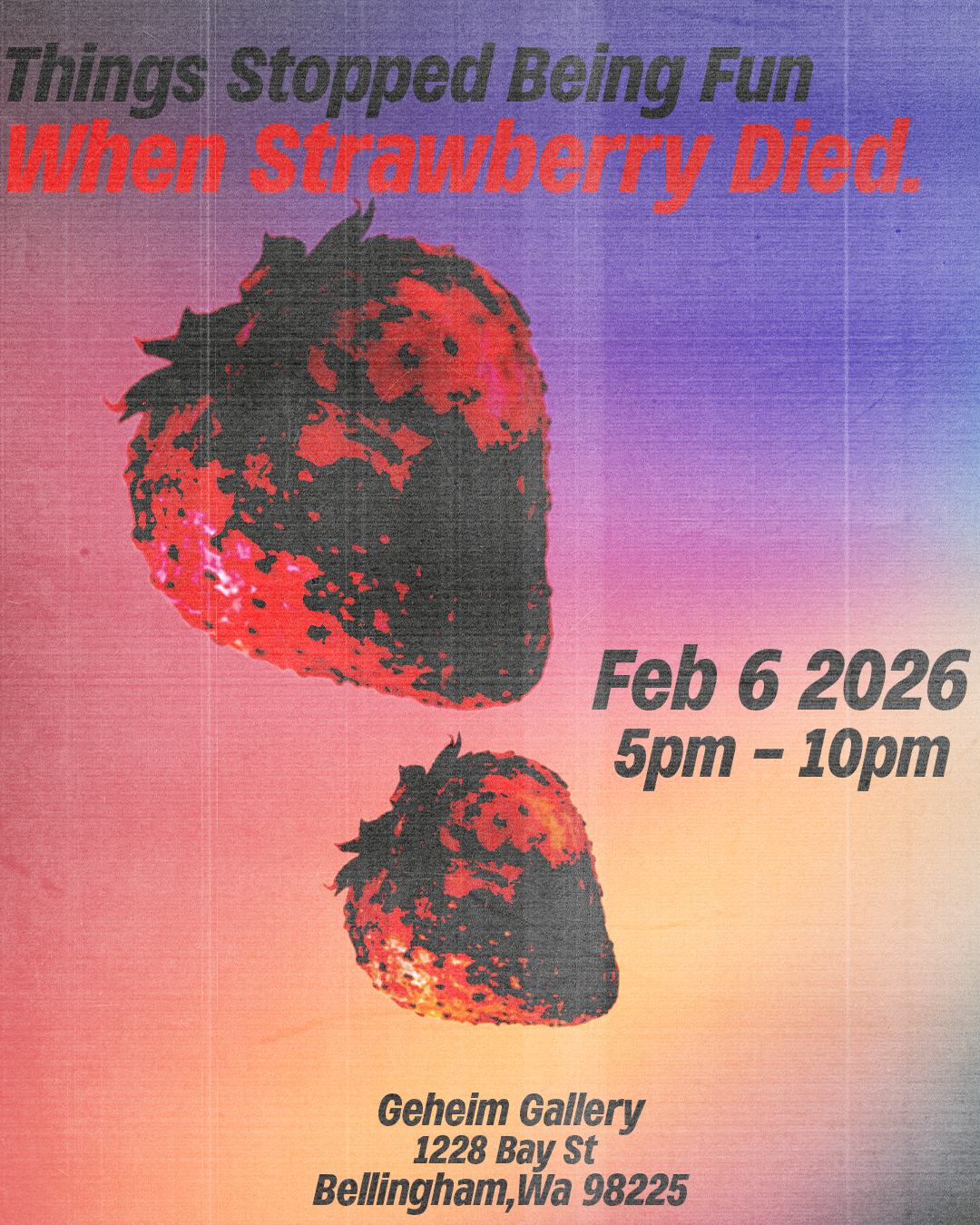 Event poster with multicolored gradient background featuring two digital illustrations of strawberries, one large and one small. Text announces an art exhibition titled "Things stopped Being Fun When Strawberry Died" on February 6, 2026, from 5 pm to 10 pm at Geheim Gallery, 1228 Bay St, Bellingham, WA 98225.