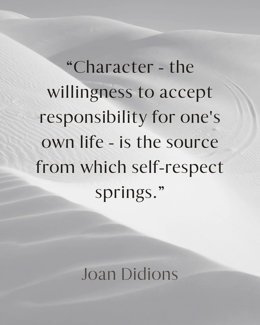 "Character - the willingness to accept responsibility for one's own life - is the source from which self-respect springs." - Joan Didion. 

Self-respect is a practice of agency. It's found in the daily choices we make and the physical ancho