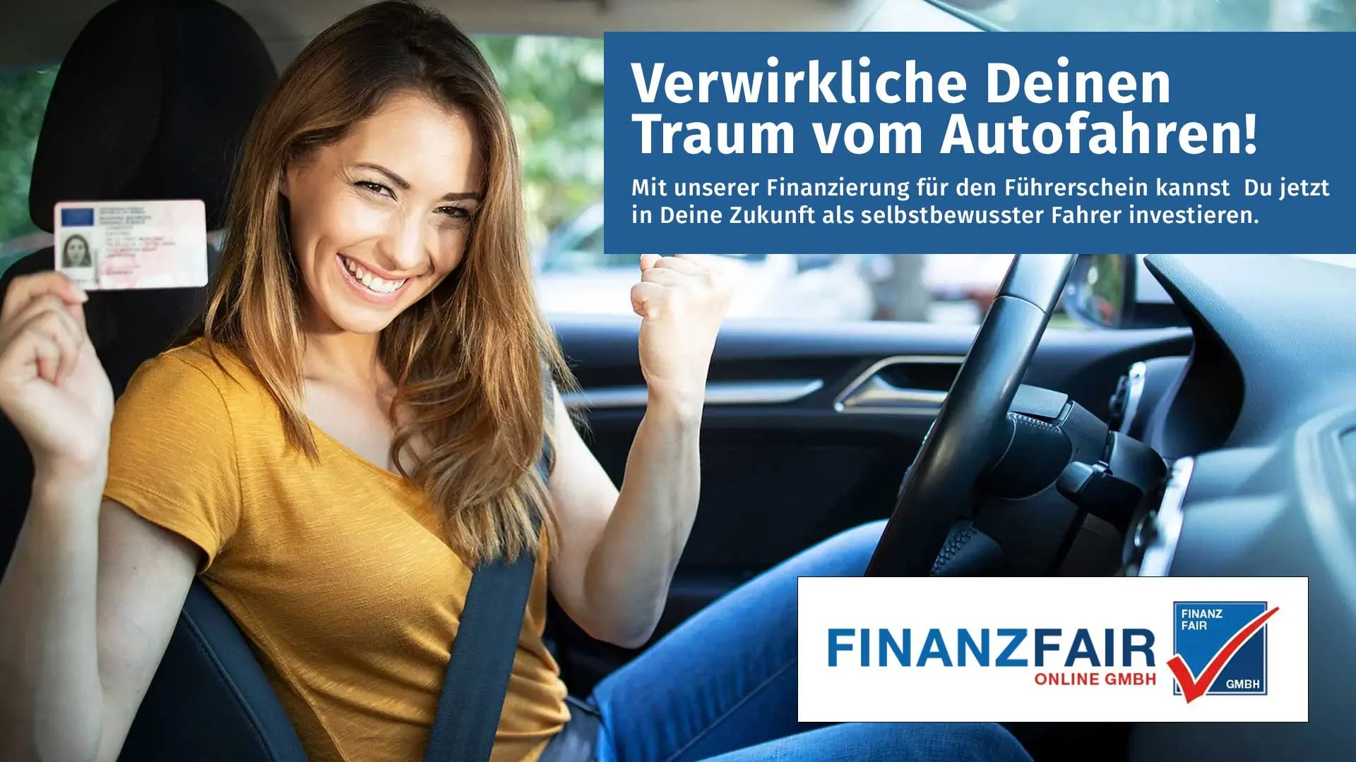 Lächelnde junge Frau sitzt im Auto und zeigt auf ihren Führerschein, während sie den Arm anspannt. Der Text in der oberen rechten Ecke lautet: "Verwirkliche Deinen Traum vom Autofahren! Mit unserer Finanzierung für den Führerschein kannst Du jetzt in Deine Zukunft als selbstbewusster Fahrer investieren." Das Bild enthält außerdem das Logo der FinanzFair Online GmbH.