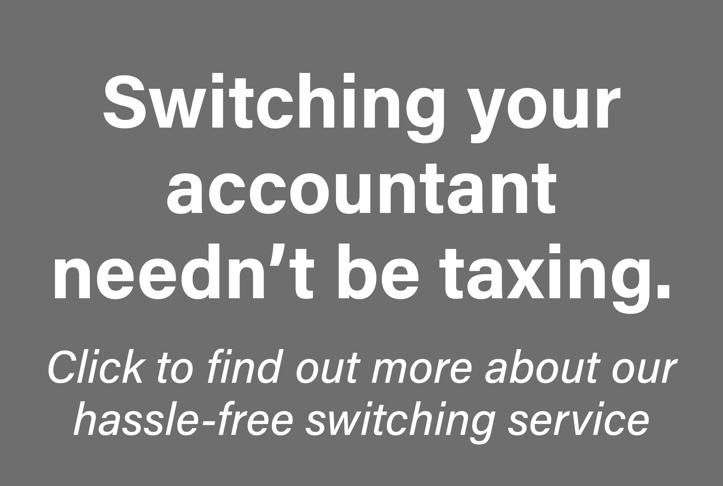 Gray background with white text that says, 'Switching your accountant needn't be taxing. Click to find out more about our hassle-free switching service.'