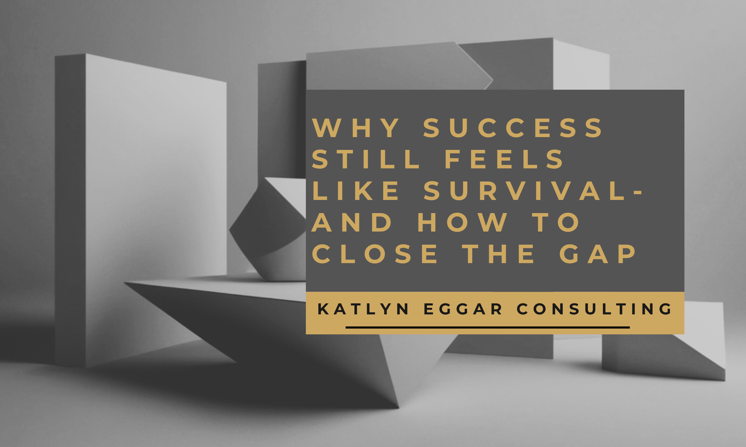 Why Success Still Feels Like Survival — And How to Close the Gap