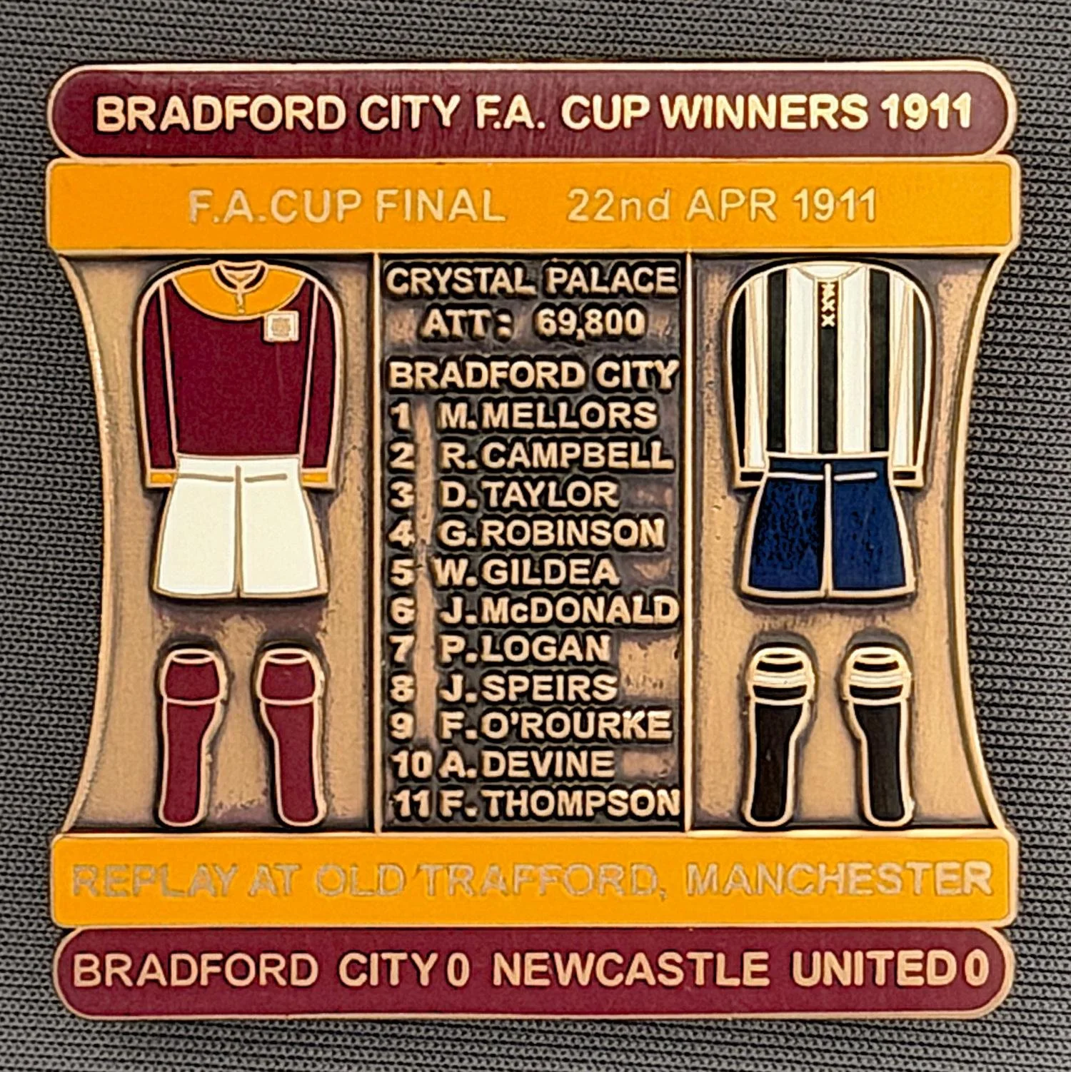 Reference Number: BCFAC022
Size: H 41.8 mm x W 42.2 mm
Pin Type: Double Metal Clutch
Plating: Antique Gold
Value: £15
Manufacturer: Bradford City Badges
Comments: 1911 F.A. Cup Final v Newcastle United, Claret & Amber Enamel, Limited Edition of 1