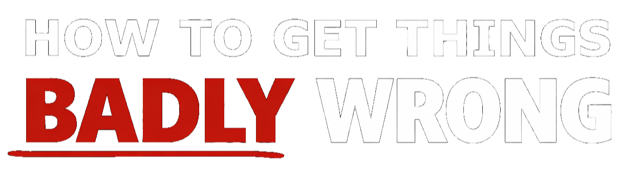 HOW TO GET THINGS BADLY WRONG