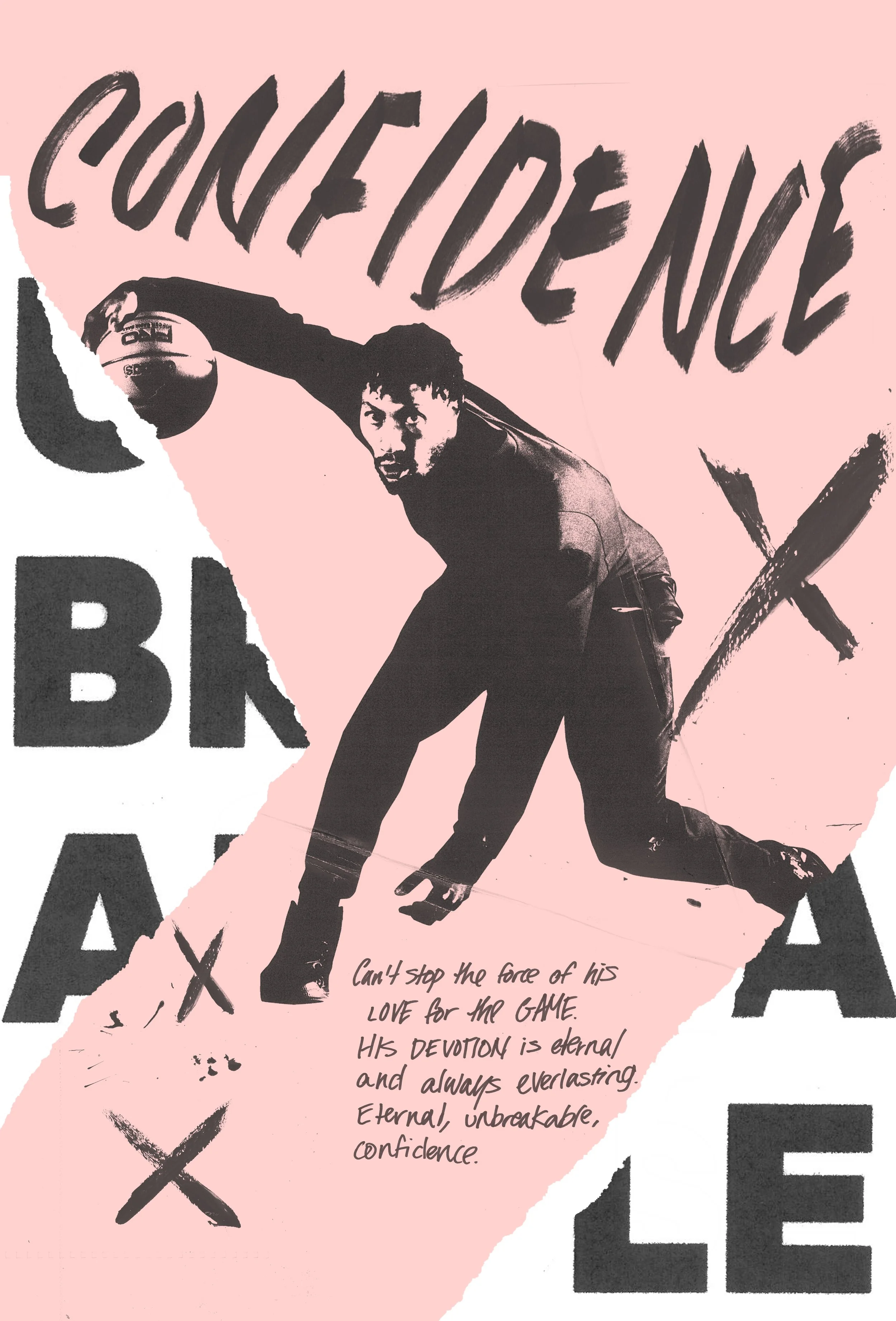 A black and white image of a man playing basketball in a crouched position, reaching out with his right hand to hold the ball. The background features large, stylized text that reads 'CONFEDEUCE' and additional handwritten text at the bottom that says, 'Can't stop the force of his LOVE for the GAME. HIS DEVOTION is eternal and always everlasting. Eternal, unbreakable, confident.' The overall design has a torn paper effect with pink and black colors.