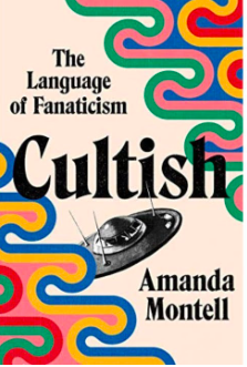 'Cultish: he Language of Fanaticism' by Amanda Montell, analyzes the social science of cult influence: how “cultish” groups, from Jonestown and Scientologists to SoulCycle and social media gurus, use language as the ultimate form of power.