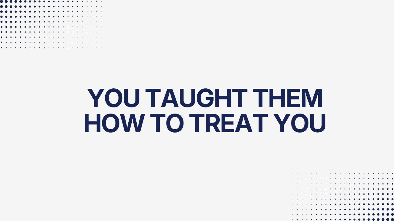You taught them how to treat you.
