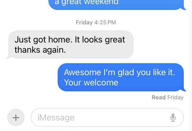 A screenshot of an iMessage conversation on a smartphone. The first message says, 'Just got home. It looks great thanks again.' The reply says, 'Awesome I’m glad you like it. Your welcome.'