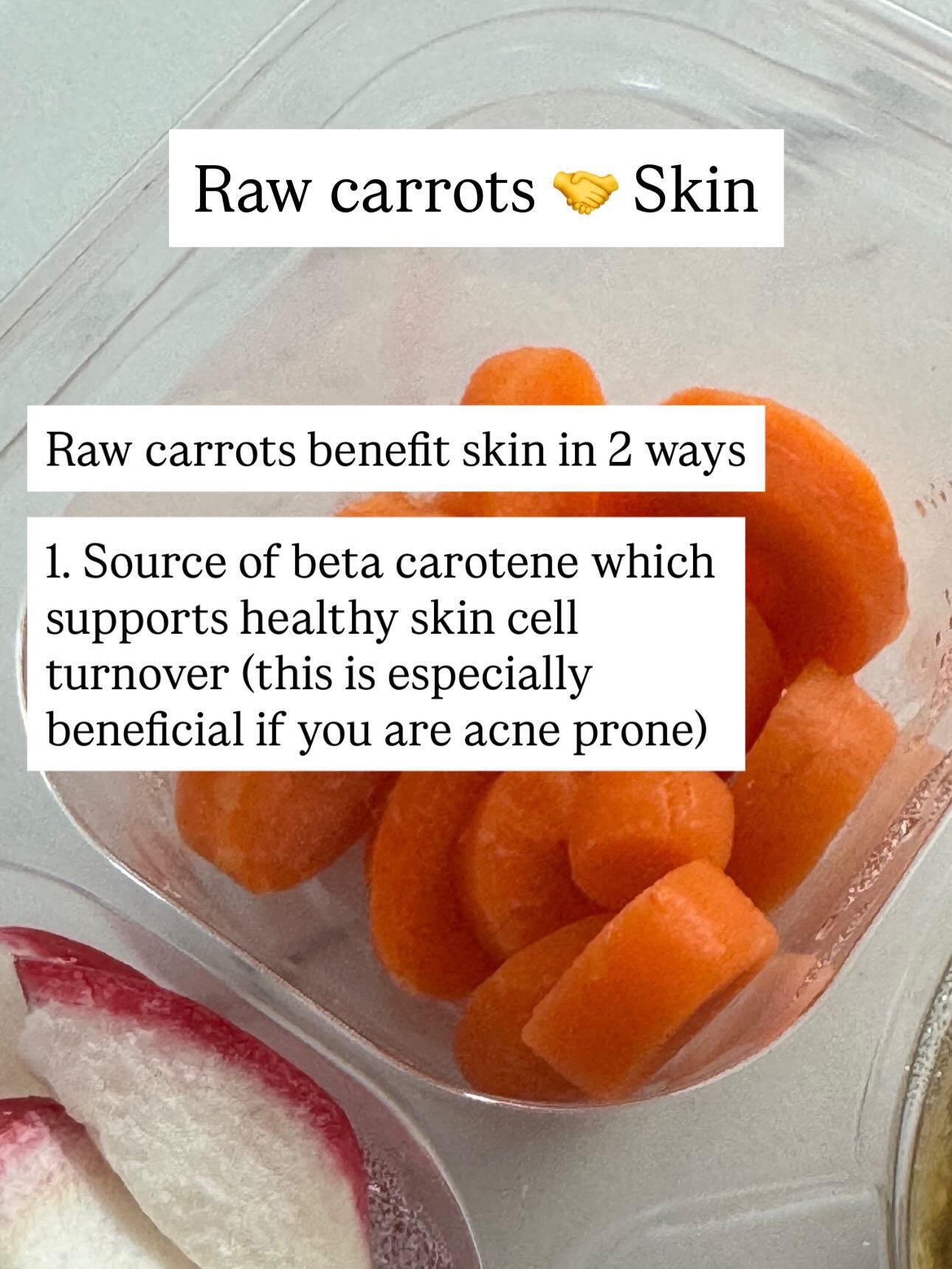 Raw carrots are a good source of fiber and are especially good for skin because they contain unique insoluble fibers that bind to excess estrogen that is ready to be excreted and help to remove it from your body. 

They also contain beta carotene whi