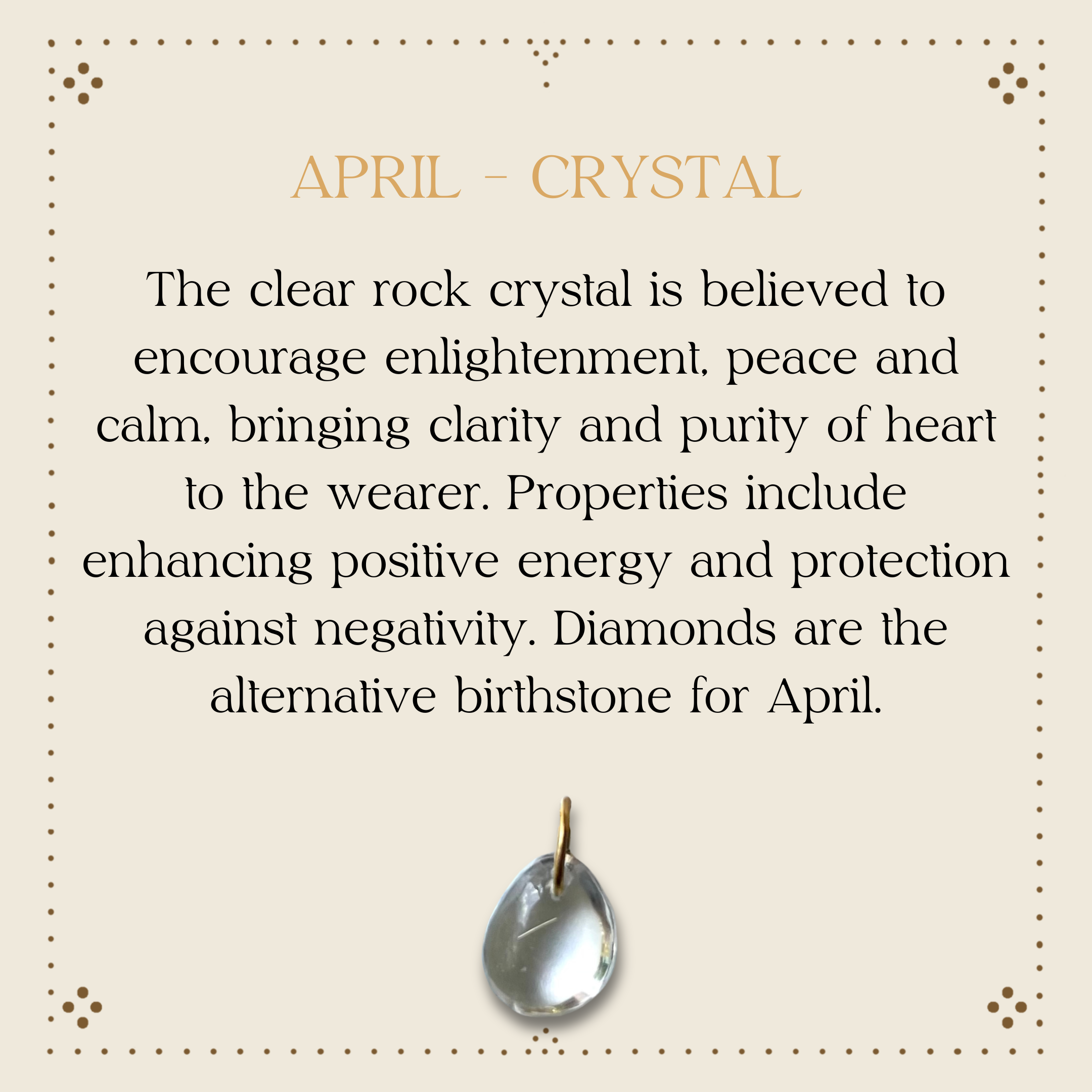 The clear rock crystal is believed to encourage enlightenment, peace and calm, bringing clairty, purity of hear to the wearer. Crystal promotes positive energy and protects against negativity.