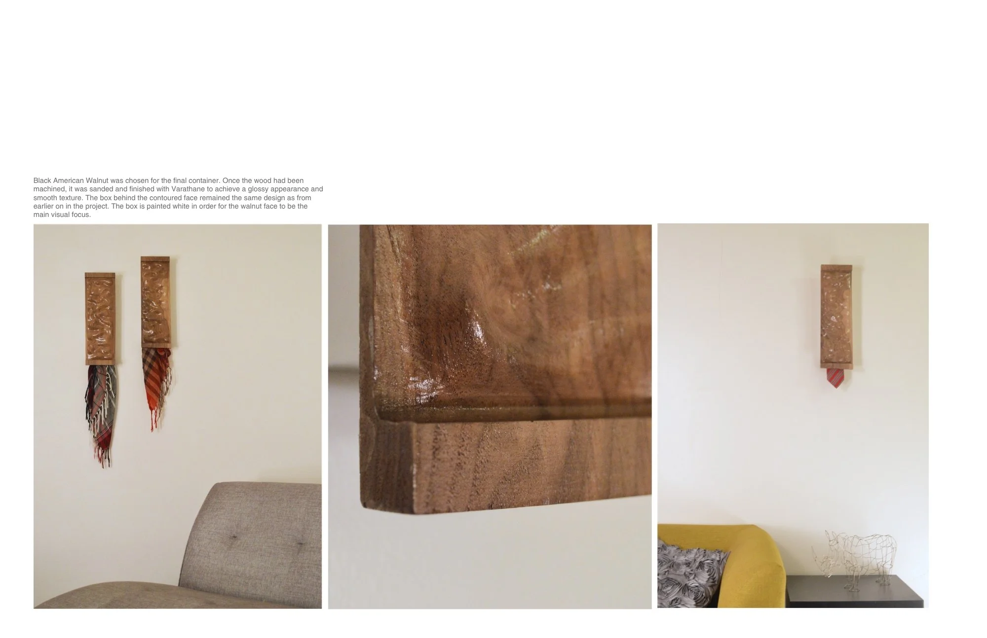 Black American Walnut was chosen for the final container. Once the wood had been machined, it was sanded and finished with Varathane to achieve a glossy appearance and smooth texture. The box behind the contoured face remained the same design as from