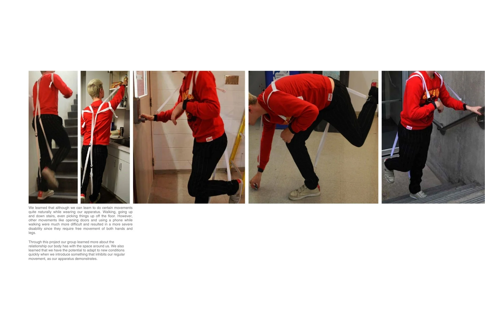 We learned that although we can learn to do certain movements quite naturally while wearing our apparatus. Walking, going up and down stairs, even picking things up off the floor. However, other movements like opening doors and using a phone while wa