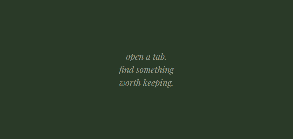 Dark green background with light green italic text that says 'open a tab, find something worth keeping.'
