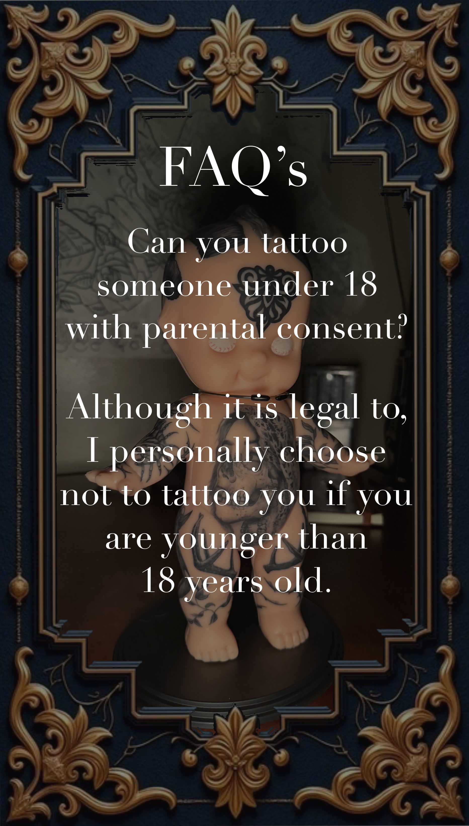 Image of a FAQ with decorative ornate border, asking if one can tattoo someone under 18 with parental consent, and stating personal choice not to tattoo anyone under 18.