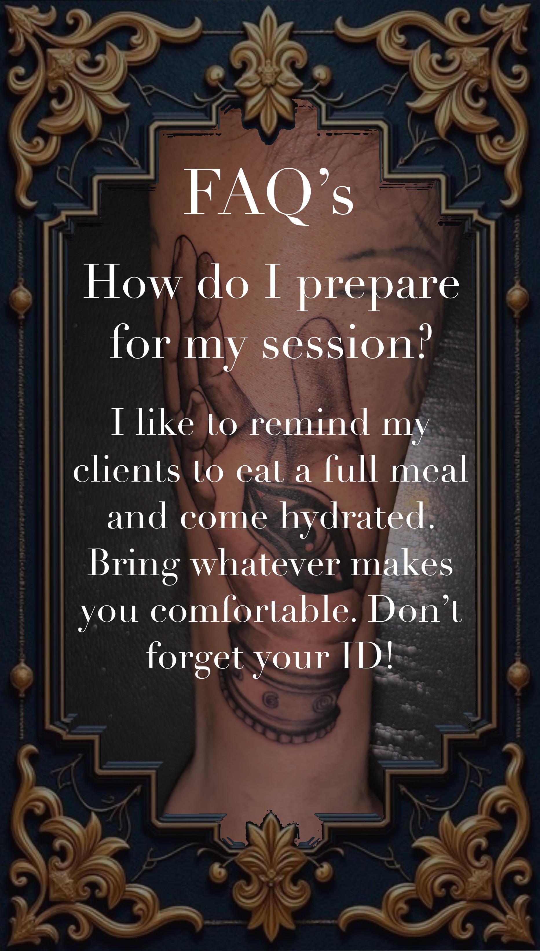 A decorative framed poster with FAQ's about client preparation for a session, reminding clients to eat a full meal, stay hydrated, bring comfortable items, and bring ID, with a tattooed arm as the background.